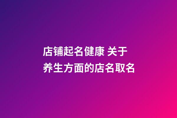 店铺起名健康 关于养生方面的店名取名